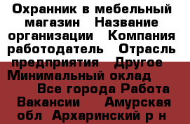 Охранник в мебельный магазин › Название организации ­ Компания-работодатель › Отрасль предприятия ­ Другое › Минимальный оклад ­ 50 000 - Все города Работа » Вакансии   . Амурская обл.,Архаринский р-н